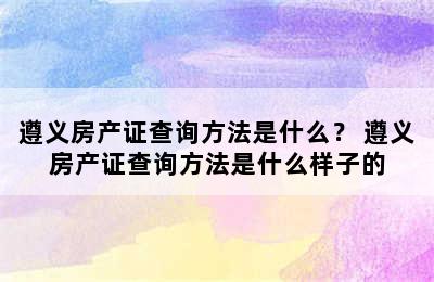 遵义房产证查询方法是什么？ 遵义房产证查询方法是什么样子的